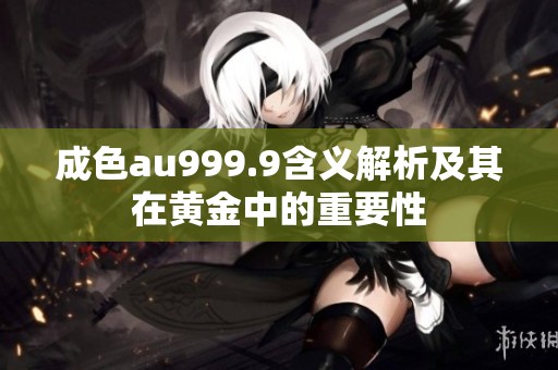 成色au999.9含义解析及其在黄金中的重要性