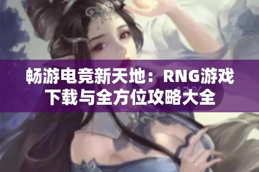 畅游电竞新天地：RNG游戏下载与全方位攻略大全
