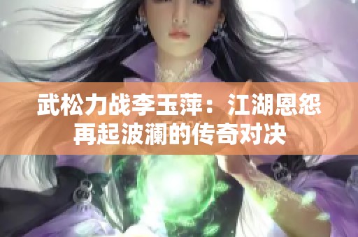 武松力战李玉萍：江湖恩怨再起波澜的传奇对决