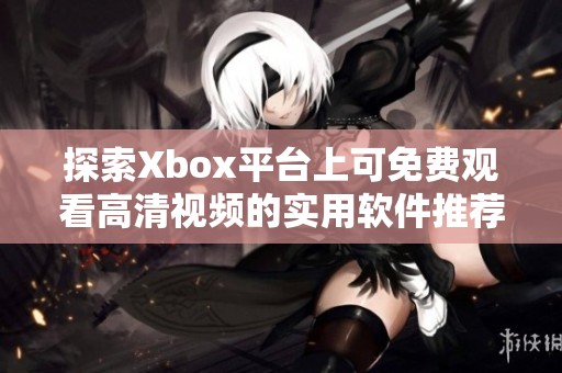 探索Xbox平台上可免费观看高清视频的实用软件推荐