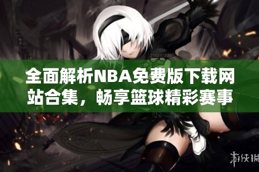 全面解析NBA免费版下载网站合集，畅享篮球精彩赛事