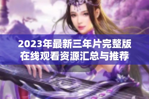 2023年最新三年片完整版在线观看资源汇总与推荐