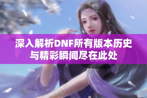 深入解析DNF所有版本历史与精彩瞬间尽在此处