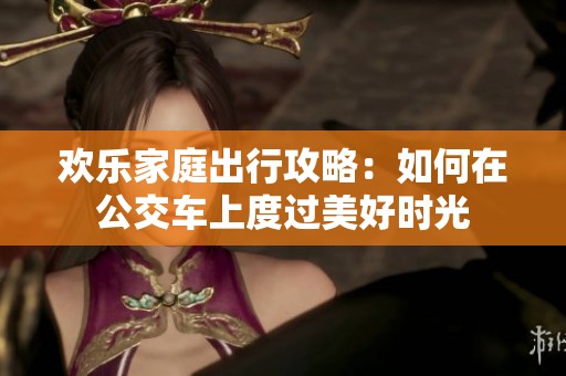 欢乐家庭出行攻略：如何在公交车上度过美好时光