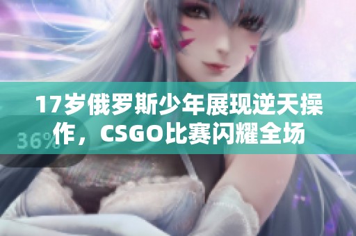 17岁俄罗斯少年展现逆天操作，CSGO比赛闪耀全场