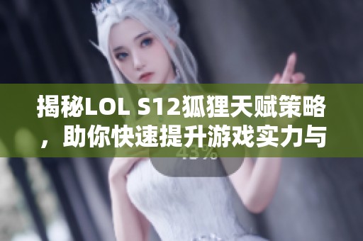 揭秘LOL S12狐狸天赋策略，助你快速提升游戏实力与竞技水平