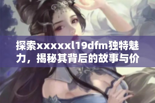 探索xxxxxl19dfm独特魅力，揭秘其背后的故事与价值