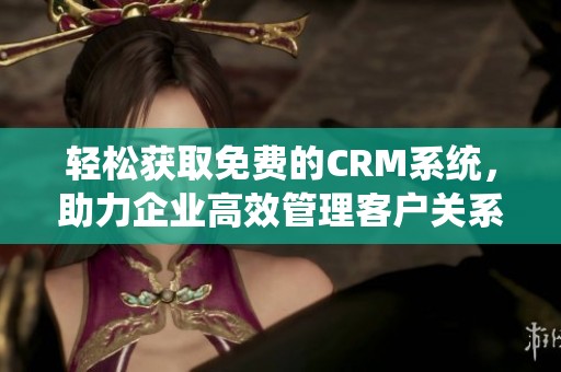 轻松获取免费的CRM系统，助力企业高效管理客户关系