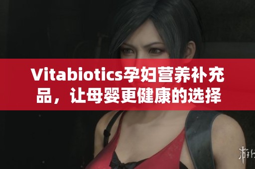 Vitabiotics孕妇营养补充品，让母婴更健康的选择