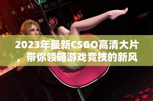 2023年最新CSGO高清大片，带你领略游戏竞技的新风潮