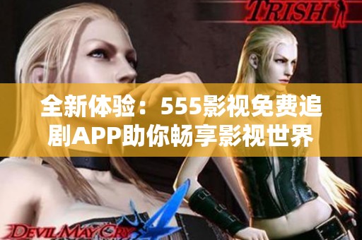 全新体验：555影视免费追剧APP助你畅享影视世界