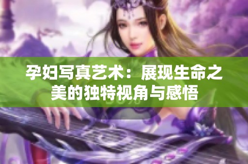 孕妇写真艺术：展现生命之美的独特视角与感悟