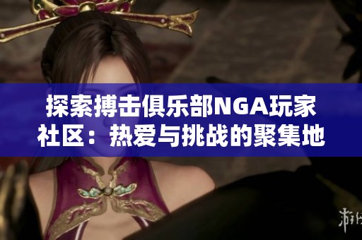 探索搏击俱乐部NGA玩家社区：热爱与挑战的聚集地