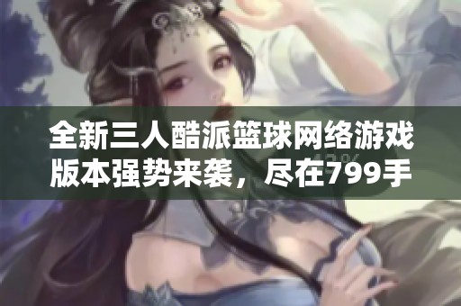 全新三人酷派篮球网络游戏版本强势来袭，尽在799手游网！