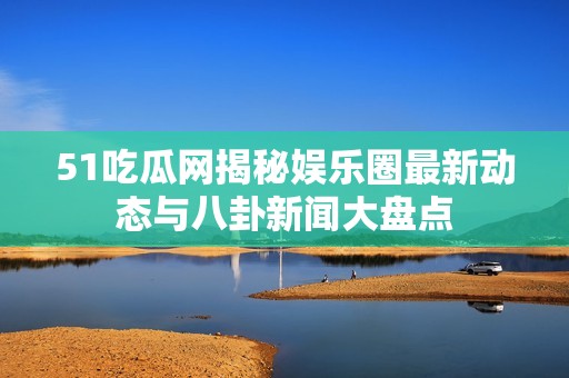 51吃瓜网揭秘娱乐圈最新动态与八卦新闻大盘点