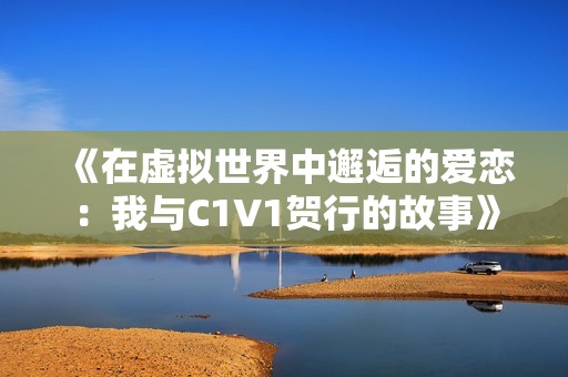 《在虚拟世界中邂逅的爱恋：我与C1V1贺行的故事》