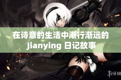 在诗意的生活中渐行渐远的 Jianying 日记故事