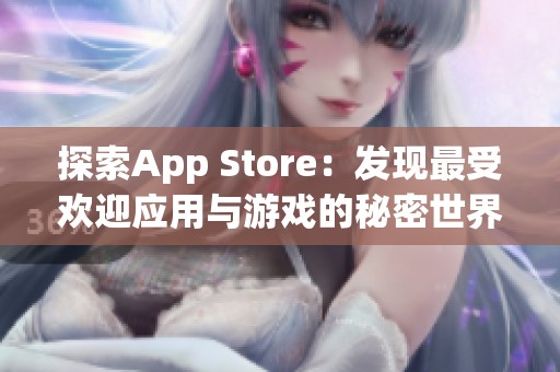 探索App Store：发现最受欢迎应用与游戏的秘密世界