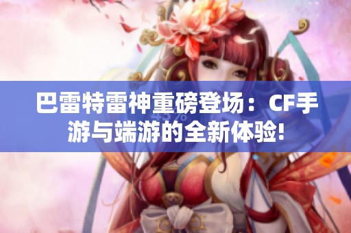 巴雷特雷神重磅登场：CF手游与端游的全新体验!