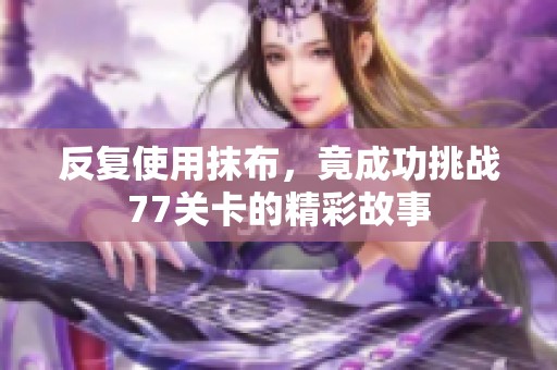 反复使用抹布，竟成功挑战77关卡的精彩故事