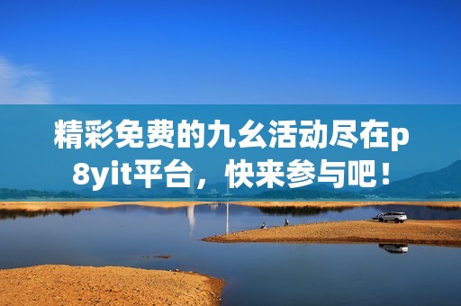 精彩免费的九幺活动尽在p8yit平台，快来参与吧！