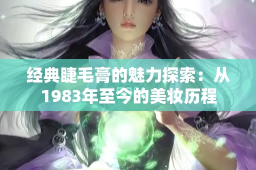 经典睫毛膏的魅力探索：从1983年至今的美妆历程