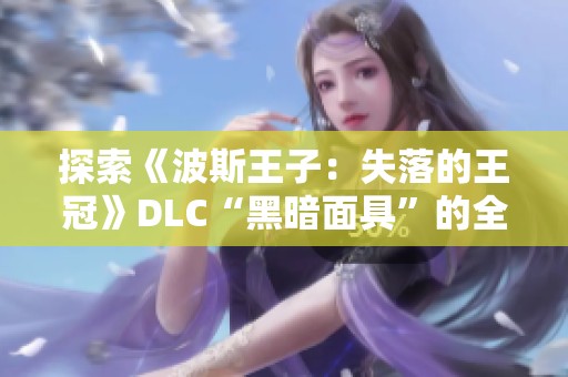 探索《波斯王子：失落的王冠》DLC“黑暗面具”的全新内容与特色