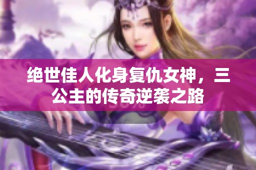 绝世佳人化身复仇女神，三公主的传奇逆袭之路