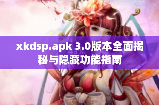 xkdsp.apk 3.0版本全面揭秘与隐藏功能指南