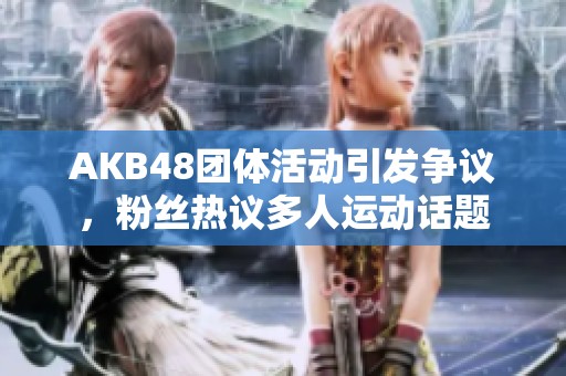 AKB48团体活动引发争议，粉丝热议多人运动话题