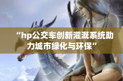 “hp公交车创新灌溉系统助力城市绿化与环保”