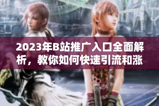 2023年B站推广入口全面解析，教你如何快速引流和涨粉