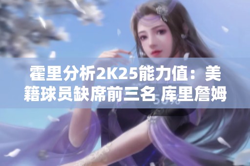 霍里分析2K25能力值：美籍球员缺席前三名 库里詹姆斯浓眉不被看好