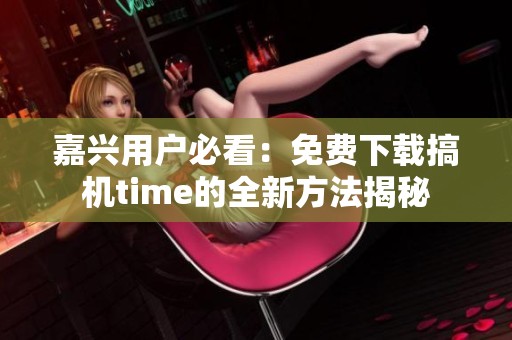 嘉兴用户必看：免费下载搞机time的全新方法揭秘