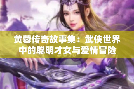 黄蓉传奇故事集：武侠世界中的聪明才女与爱情冒险