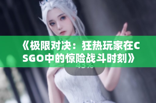 《极限对决：狂热玩家在CSGO中的惊险战斗时刻》