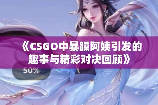 《CSGO中暴躁阿姨引发的趣事与精彩对决回顾》