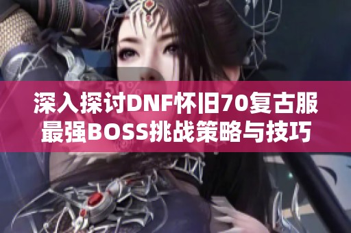 深入探讨DNF怀旧70复古服最强BOSS挑战策略与技巧推荐