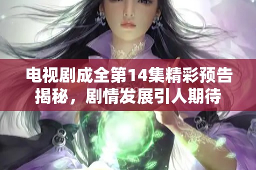 电视剧成全第14集精彩预告揭秘，剧情发展引人期待