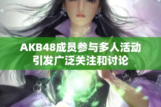 AKB48成员参与多人活动引发广泛关注和讨论