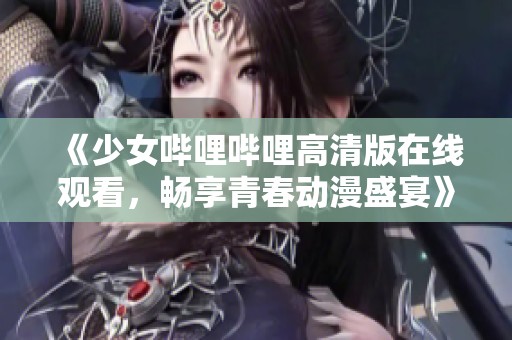 《少女哔哩哔哩高清版在线观看，畅享青春动漫盛宴》