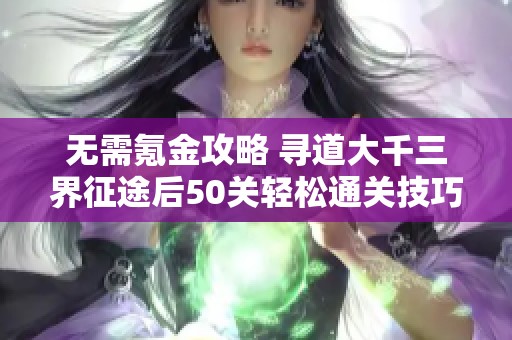 无需氪金攻略 寻道大千三界征途后50关轻松通关技巧