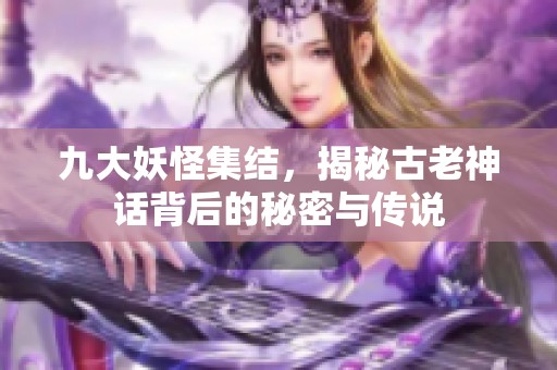 九大妖怪集结，揭秘古老神话背后的秘密与传说