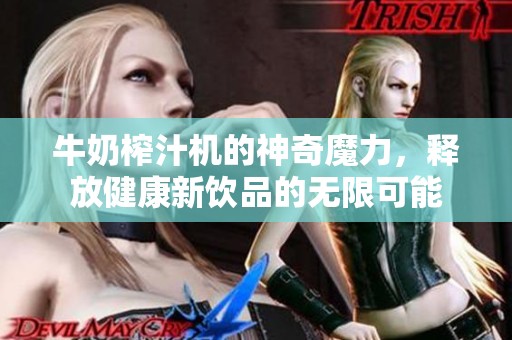 牛奶榨汁机的神奇魔力，释放健康新饮品的无限可能