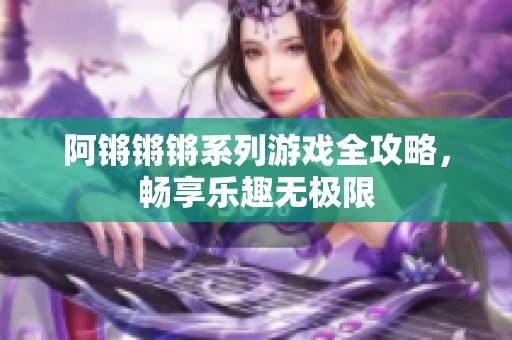 阿锵锵锵系列游戏全攻略，畅享乐趣无极限