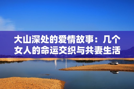 大山深处的爱情故事：几个女人的命运交织与共妻生活探秘