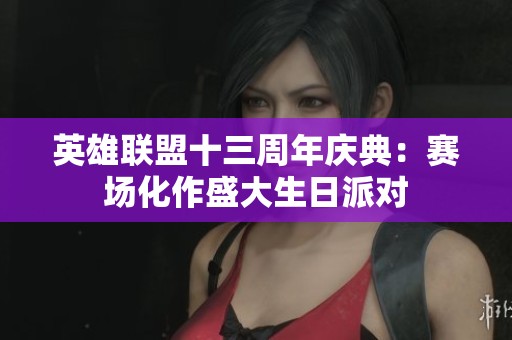 英雄联盟十三周年庆典：赛场化作盛大生日派对