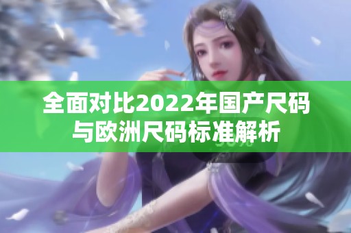 全面对比2022年国产尺码与欧洲尺码标准解析