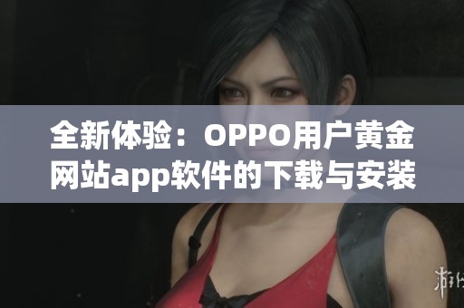 全新体验：OPPO用户黄金网站app软件的下载与安装指南