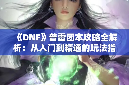 《DNF》普雷团本攻略全解析：从入门到精通的玩法指南